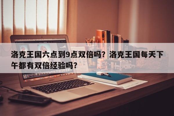 洛克王国六点到9点双倍吗？洛克王国每天下午都有双倍经验吗？