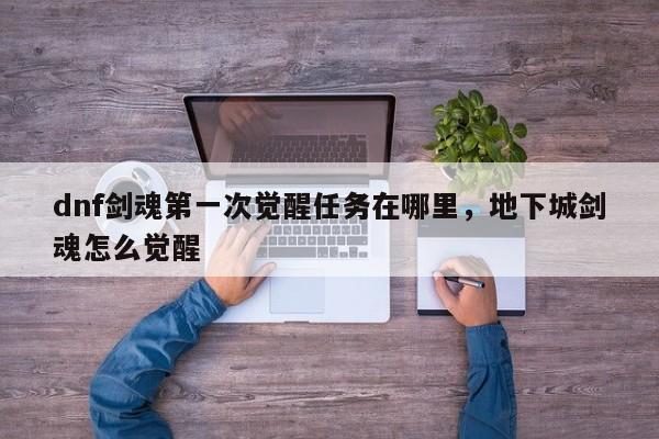 dnf剑魂第一次觉醒任务在哪里，地下城剑魂怎么觉醒