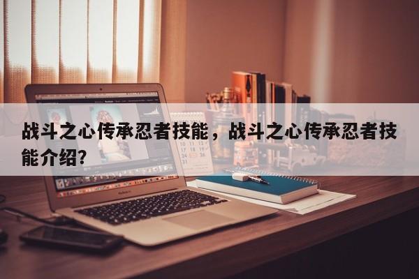 战斗之心传承忍者技能，战斗之心传承忍者技能介绍？