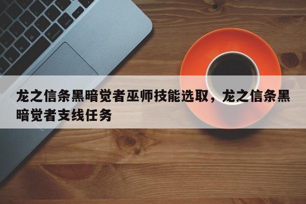 龙之信条黑暗觉者巫师技能选取，龙之信条黑暗觉者支线任务