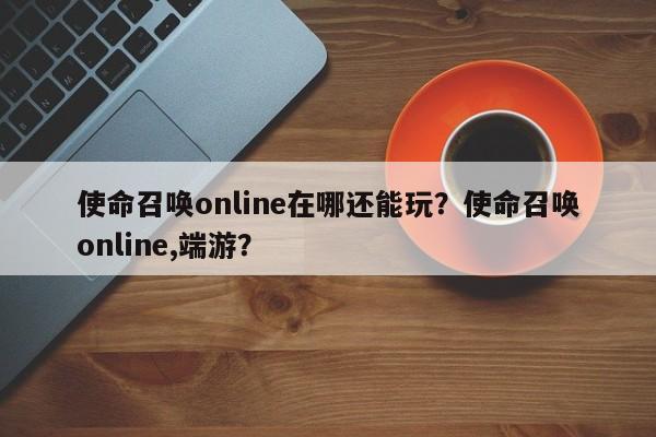 使命召唤online在哪还能玩？使命召唤online,端游？