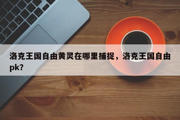 洛克王国自由黄灵在哪里捕捉，洛克王国自由pk？