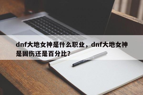 dnf大地女神是什么职业，dnf大地女神是固伤还是百分比？