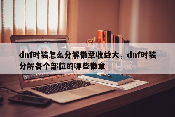 dnf时装怎么分解徽章收益大，dnf时装分解各个部位的哪些徽章