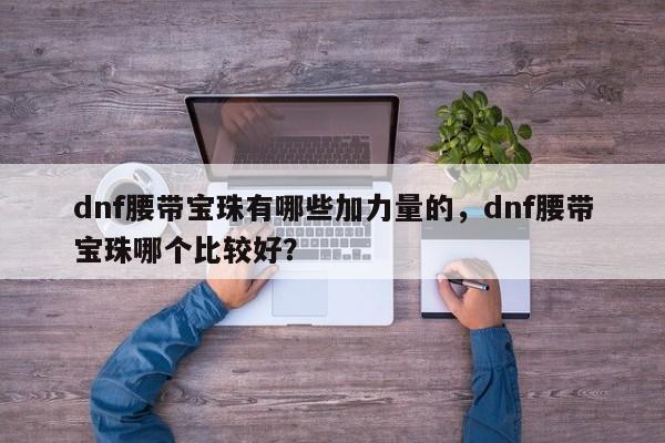 dnf腰带宝珠有哪些加力量的，dnf腰带宝珠哪个比较好？