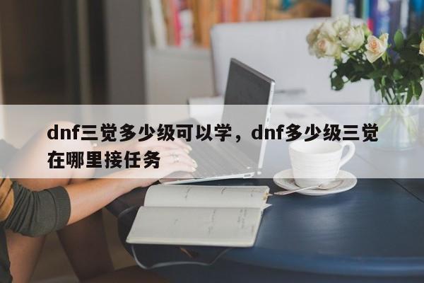 dnf三觉多少级可以学，dnf多少级三觉在哪里接任务
