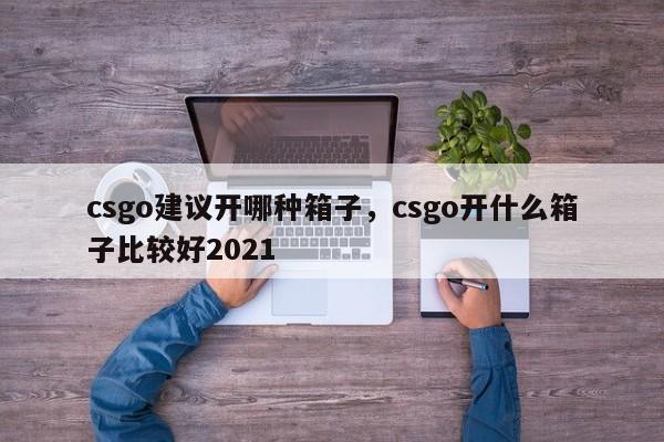 csgo建议开哪种箱子，csgo开什么箱子比较好2021