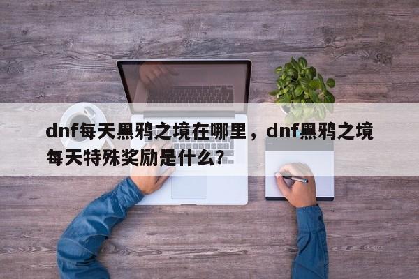 dnf每天黑鸦之境在哪里，dnf黑鸦之境每天特殊奖励是什么？