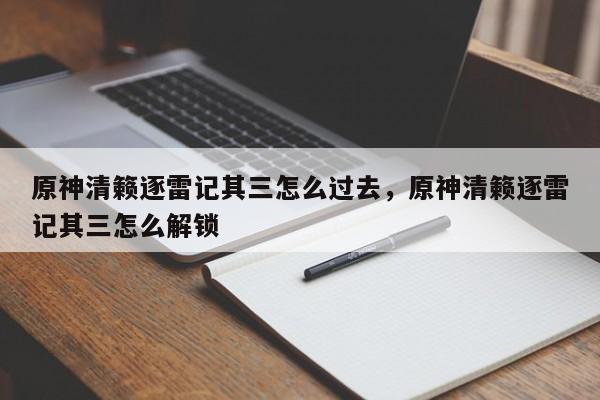 原神清籁逐雷记其三怎么过去，原神清籁逐雷记其三怎么解锁