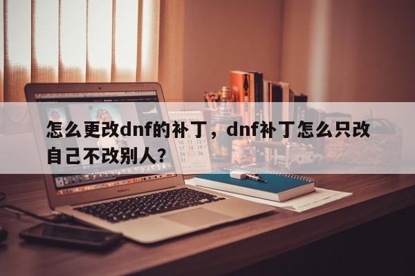 怎么更改dnf的补丁，dnf补丁怎么只改自己不改别人？