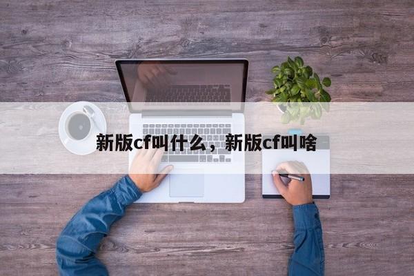 新版cf叫什么，新版cf叫啥