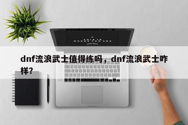 dnf流浪武士值得练吗，dnf流浪武士咋样？