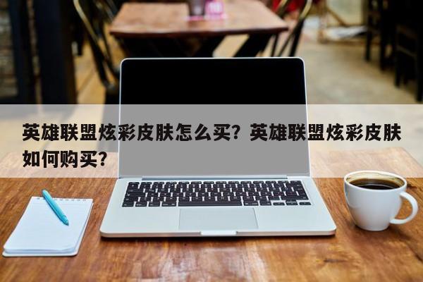 英雄联盟炫彩皮肤怎么买？英雄联盟炫彩皮肤如何购买？