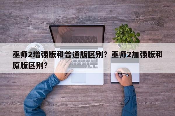 巫师2增强版和普通版区别？巫师2加强版和原版区别？