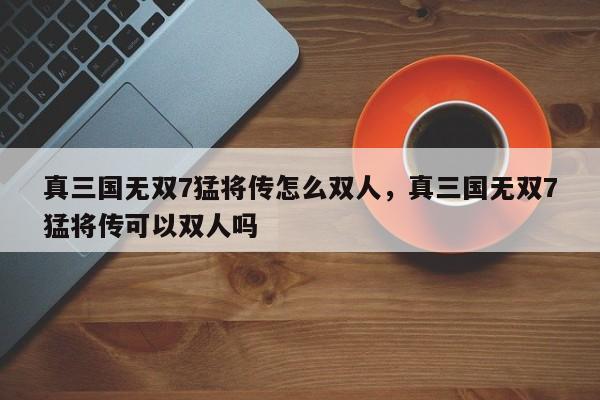 真三国无双7猛将传怎么双人，真三国无双7猛将传可以双人吗