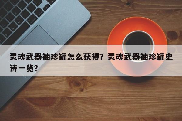 灵魂武器袖珍罐怎么获得？灵魂武器袖珍罐史诗一览？