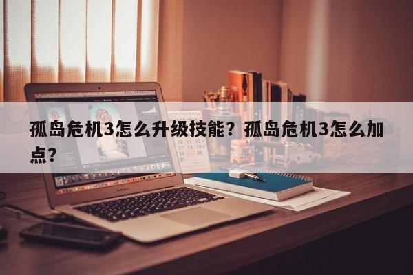 孤岛危机3怎么升级技能？孤岛危机3怎么加点？