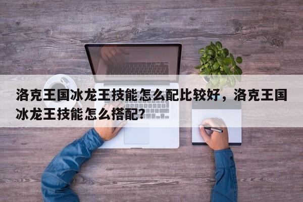 洛克王国冰龙王技能怎么配比较好，洛克王国冰龙王技能怎么搭配？
