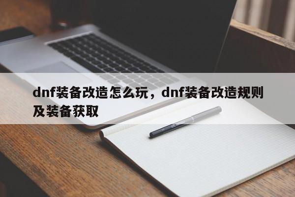 dnf装备改造怎么玩，dnf装备改造规则及装备获取