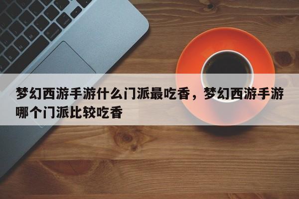 梦幻西游手游什么门派最吃香，梦幻西游手游哪个门派比较吃香