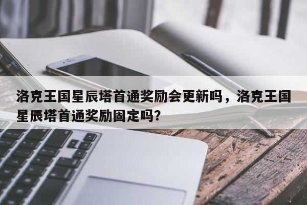 洛克王国星辰塔首通奖励会更新吗，洛克王国星辰塔首通奖励固定吗？