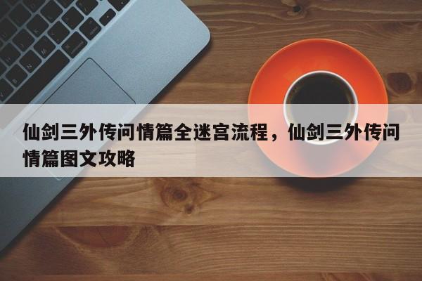 仙剑三外传问情篇全迷宫流程，仙剑三外传问情篇图文攻略
