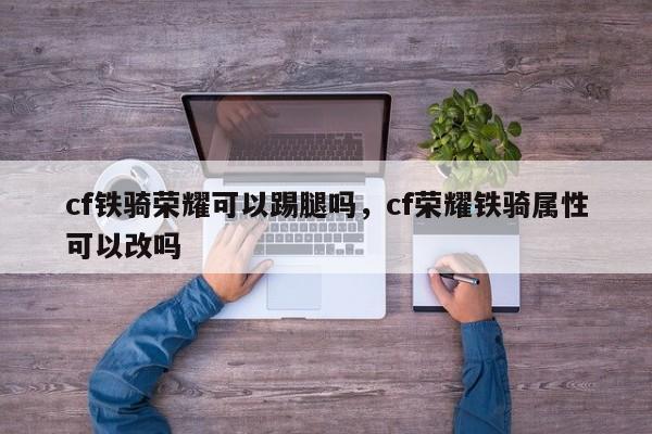 cf铁骑荣耀可以踢腿吗，cf荣耀铁骑属性可以改吗