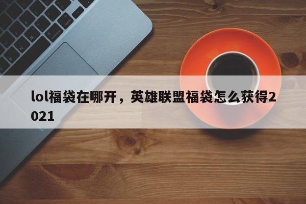 lol福袋在哪开，英雄联盟福袋怎么获得2021