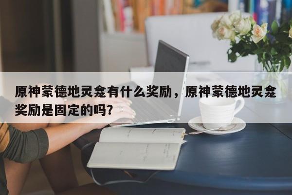 原神蒙德地灵龛有什么奖励，原神蒙德地灵龛奖励是固定的吗？