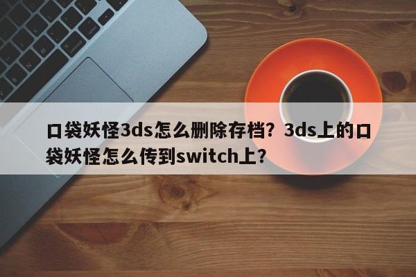 口袋妖怪3ds怎么删除存档？3ds上的口袋妖怪怎么传到switch上？