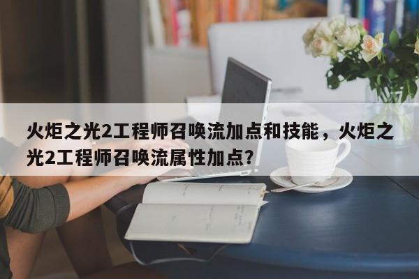 火炬之光2工程师召唤流加点和技能，火炬之光2工程师召唤流属性加点？