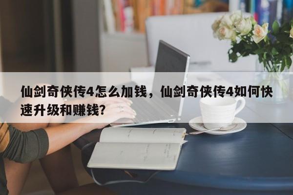 仙剑奇侠传4怎么加钱，仙剑奇侠传4如何快速升级和赚钱？