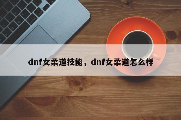 dnf女柔道技能，dnf女柔道怎么样