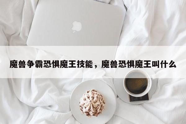 魔兽争霸恐惧魔王技能，魔兽恐惧魔王叫什么