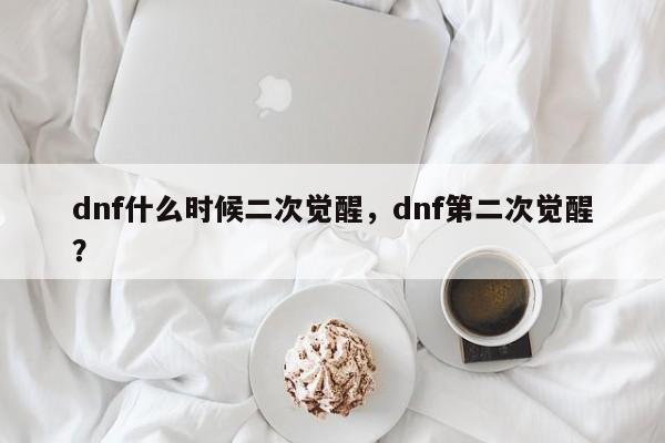dnf什么时候二次觉醒，dnf第二次觉醒？