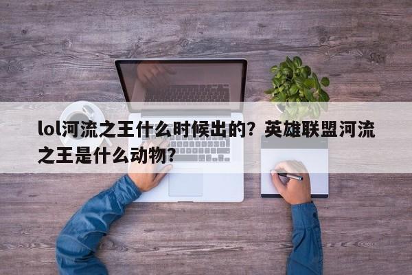 lol河流之王什么时候出的？英雄联盟河流之王是什么动物？