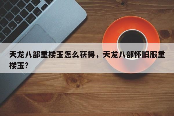 天龙八部重楼玉怎么获得，天龙八部怀旧服重楼玉？