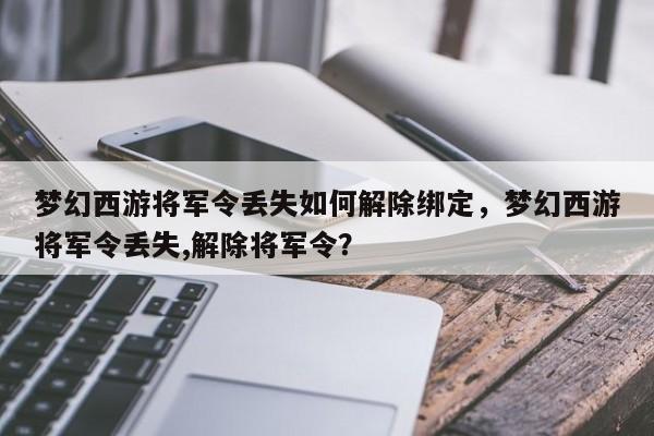 梦幻西游将军令丢失如何解除绑定，梦幻西游将军令丢失,解除将军令？