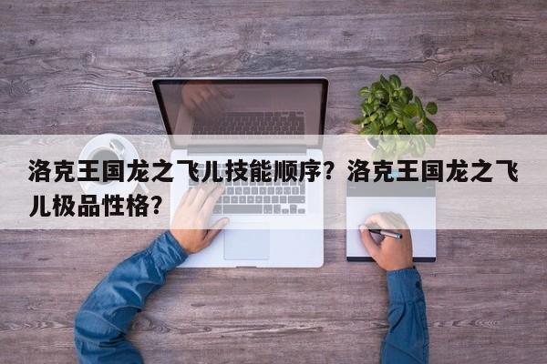 洛克王国龙之飞儿技能顺序？洛克王国龙之飞儿极品性格？