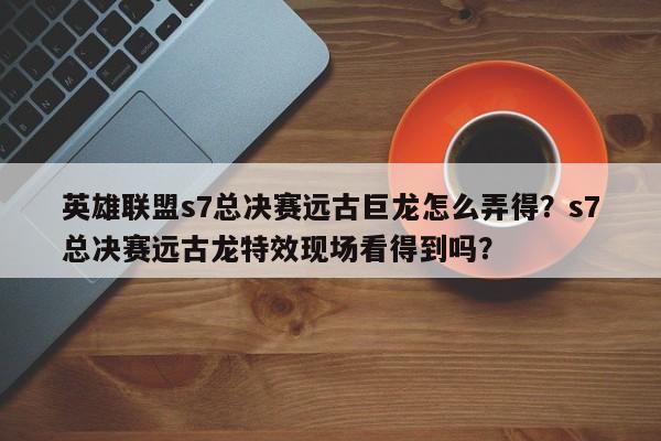 英雄联盟s7总决赛远古巨龙怎么弄得？s7总决赛远古龙特效现场看得到吗？