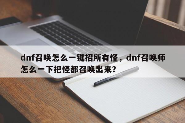 dnf召唤怎么一键招所有怪，dnf召唤师怎么一下把怪都召唤出来？
