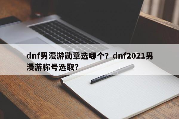 dnf男漫游勋章选哪个？dnf2021男漫游称号选取？