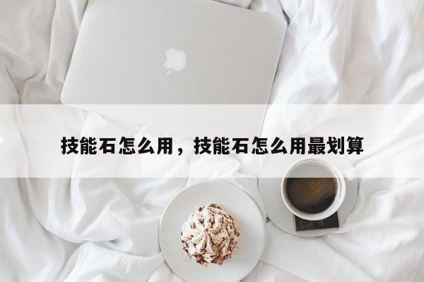 技能石怎么用，技能石怎么用最划算