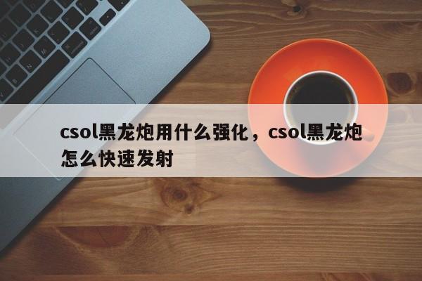 csol黑龙炮用什么强化，csol黑龙炮怎么快速发射