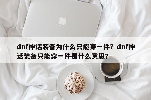 dnf神话装备为什么只能穿一件？dnf神话装备只能穿一件是什么意思？