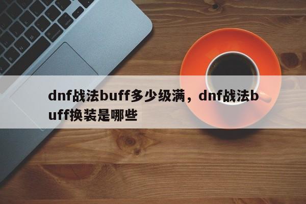 dnf战法buff多少级满，dnf战法buff换装是哪些