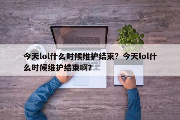 今天lol什么时候维护结束？今天lol什么时候维护结束啊？