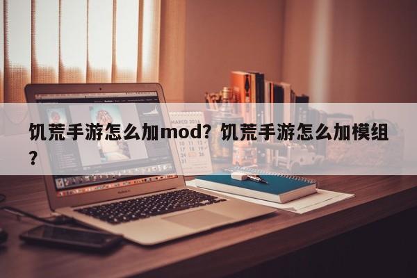 饥荒手游怎么加mod？饥荒手游怎么加模组？