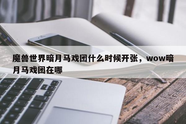 魔兽世界暗月马戏团什么时候开张，wow暗月马戏团在哪