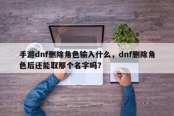 手游dnf删除角色输入什么，dnf删除角色后还能取那个名字吗？